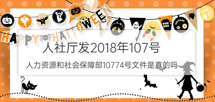 人社厅发2018年107号（人力资源和社会保障部10774号文件是真的吗?）