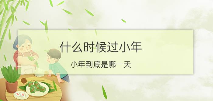 什么时候过小年（小年到底是哪一天？）