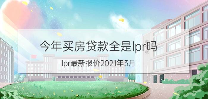 今年买房贷款全是lpr吗_lpr最新报价2021年3月