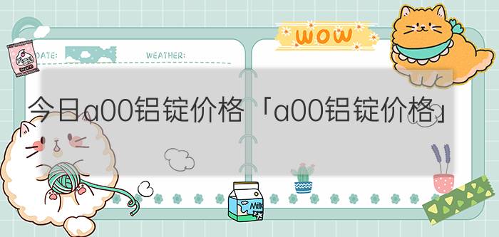 今日a00铝锭价格「a00铝锭价格」