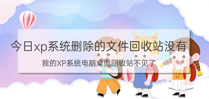 今日xp系统删除的文件回收站没有（我的XP系统电脑桌面回收站不见了）