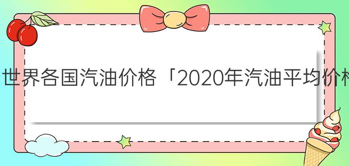 今日世界各国汽油价格「2020年汽油平均价格」