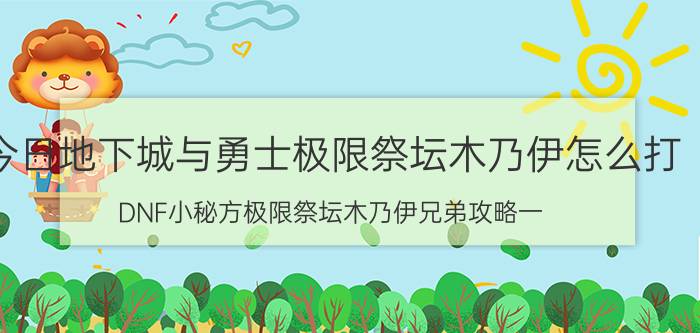 今日地下城与勇士极限祭坛木乃伊怎么打（DNF小秘方极限祭坛木乃伊兄弟攻略一）