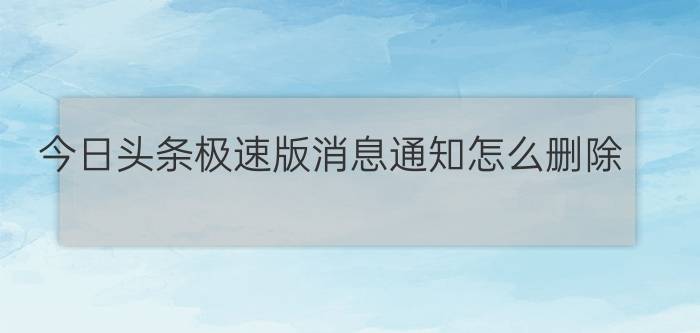 今日头条极速版消息通知怎么删除