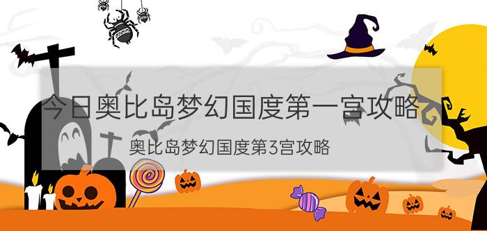 今日奥比岛梦幻国度第一宫攻略（奥比岛梦幻国度第3宫攻略）