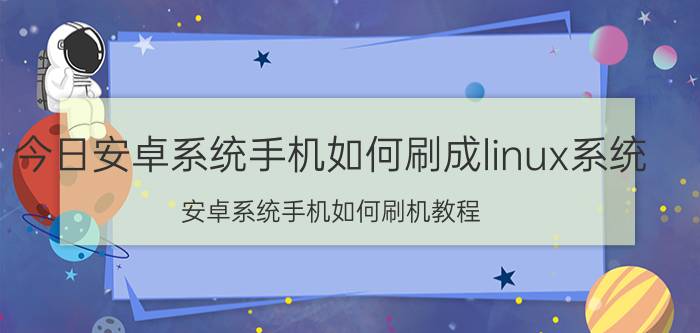 今日安卓系统手机如何刷成linux系统（安卓系统手机如何刷机教程）