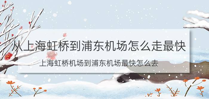 从上海虹桥到浦东机场怎么走最快（上海虹桥机场到浦东机场最快怎么去）