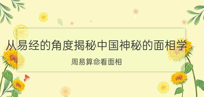 从易经的角度揭秘中国神秘的面相学（周易算命看面相）