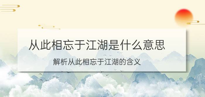 从此相忘于江湖是什么意思（解析从此相忘于江湖的含义）