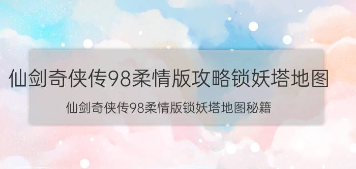 仙剑奇侠传98柔情版攻略锁妖塔地图（仙剑奇侠传98柔情版锁妖塔地图秘籍）