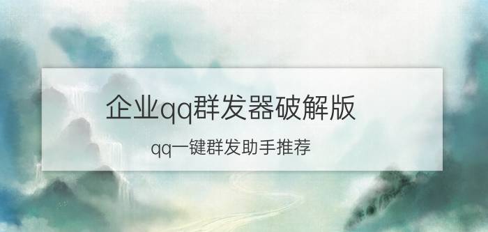 企业qq群发器破解版（qq一键群发助手推荐）