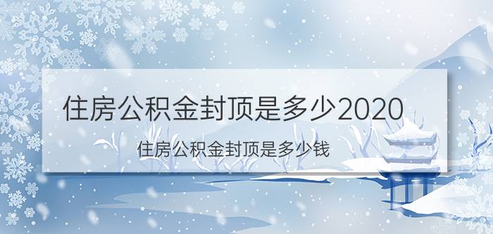 住房公积金封顶是多少2020（住房公积金封顶是多少钱）