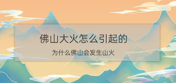 佛山大火怎么引起的（为什么佛山会发生山火）