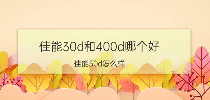 佳能30d和400d哪个好（佳能30d怎么样(佳能30d单反相机怎么样)）