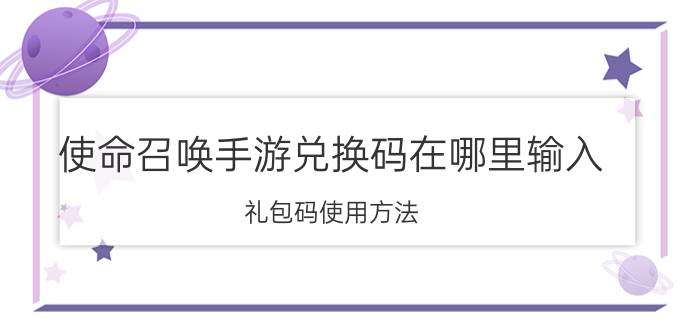 使命召唤手游兑换码在哪里输入？礼包码使用方法