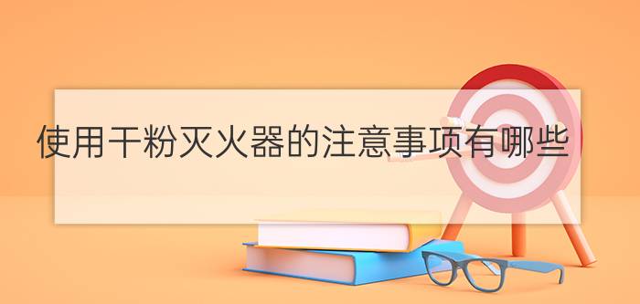 使用干粉灭火器的注意事项有哪些