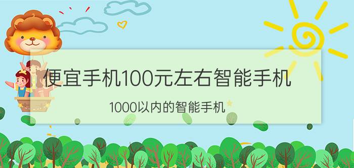 便宜手机100元左右智能手机（1000以内的智能手机）