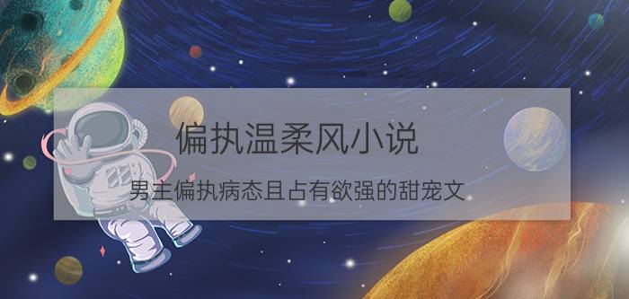 偏执温柔风小说（男主偏执病态且占有欲强的甜宠文）