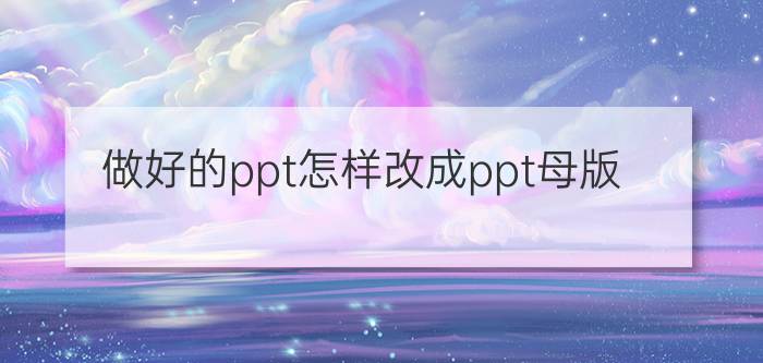 做好的ppt怎样改成ppt母版