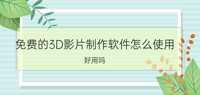 免费的3D影片制作软件怎么使用？好用吗？