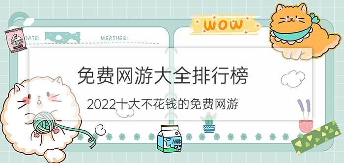 免费网游大全排行榜（2022十大不花钱的免费网游）