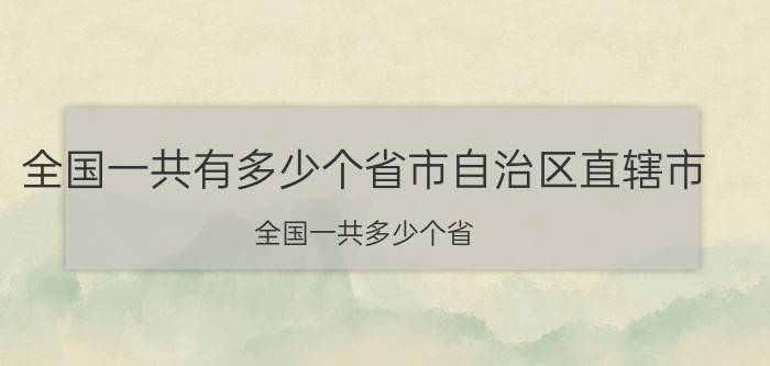 全国一共有多少个省市自治区直辖市（全国一共多少个省）