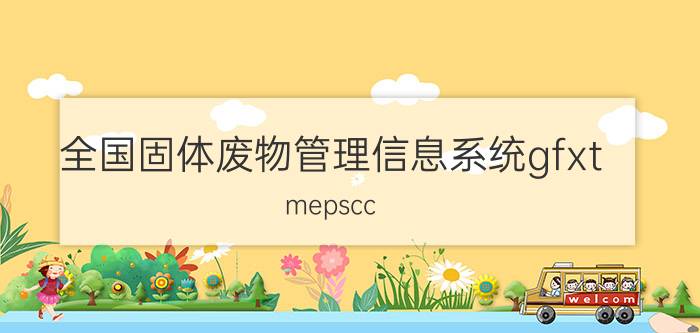 全国固体废物管理信息系统gfxt.mepscc.cn