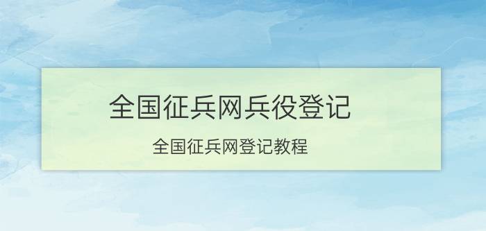 全国征兵网兵役登记（全国征兵网登记教程）