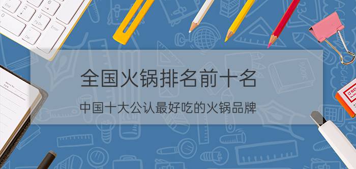 全国火锅排名前十名（中国十大公认最好吃的火锅品牌）