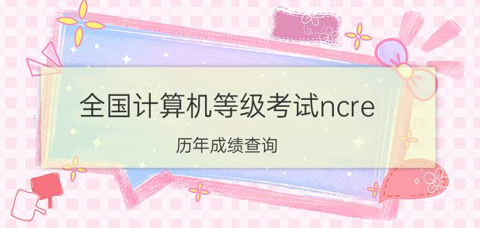 全国计算机等级考试ncre（历年成绩查询）