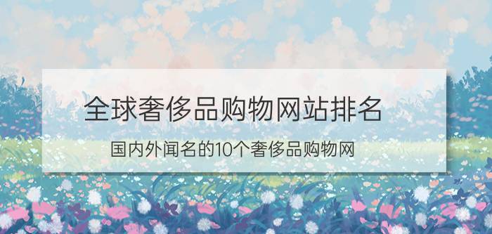 全球奢侈品购物网站排名（国内外闻名的10个奢侈品购物网）