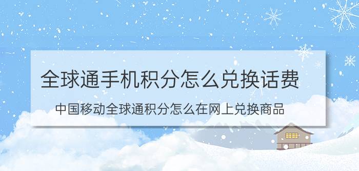 全球通手机积分怎么兑换话费（中国移动全球通积分怎么在网上兑换商品）