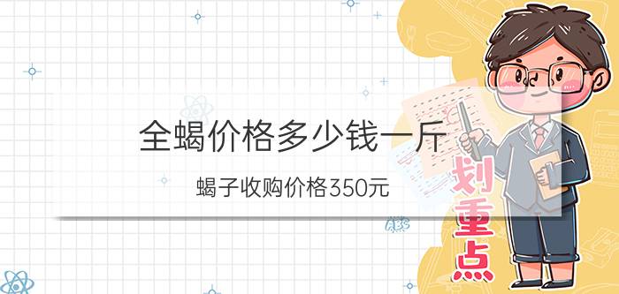 全蝎价格多少钱一斤（蝎子收购价格350元）