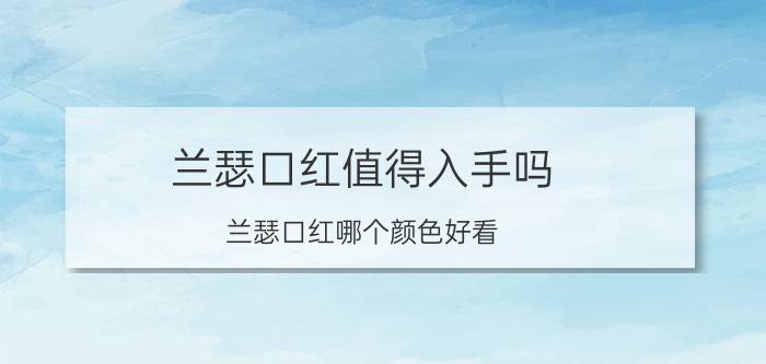 兰瑟口红值得入手吗？兰瑟口红哪个颜色好看