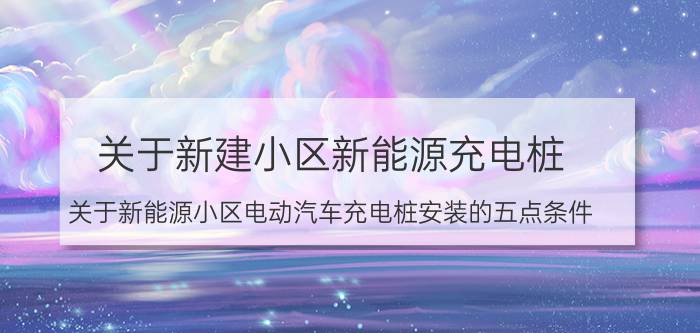 关于新建小区新能源充电桩（关于新能源小区电动汽车充电桩安装的五点条件）