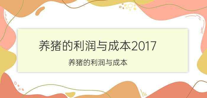 养猪的利润与成本2017（养猪的利润与成本）