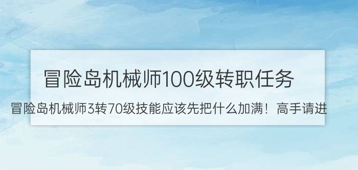 冒险岛机械师100级转职任务（冒险岛机械师3转70级技能应该先把什么加满！高手请进）