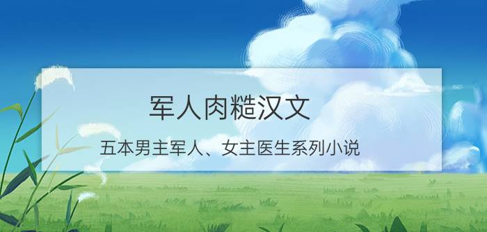 军人肉糙汉文（五本男主军人、女主医生系列小说）