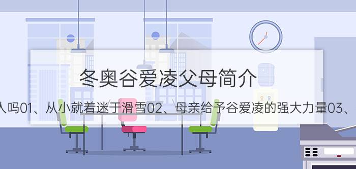 冬奥谷爱凌父母简介（谷爱凌母亲是中国人吗01、从小就着迷于滑雪02、母亲给予谷爱凌的强大力量03、优秀的天才少女）