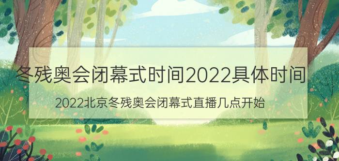 冬残奥会闭幕式时间2022具体时间（2022北京冬残奥会闭幕式直播几点开始）