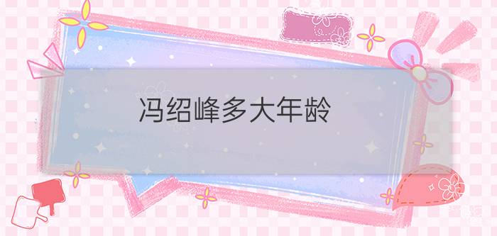 冯绍峰多大年龄?（冯绍峰的个人资料他老婆多大年龄）