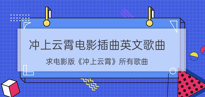 冲上云霄电影插曲英文歌曲（求电影版《冲上云霄》所有歌曲）