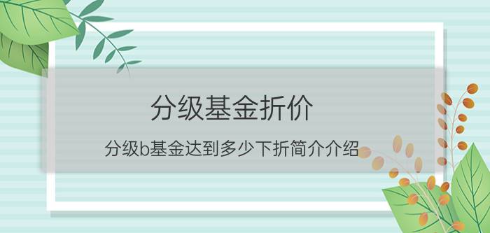 分级基金折价（分级b基金达到多少下折简介介绍）