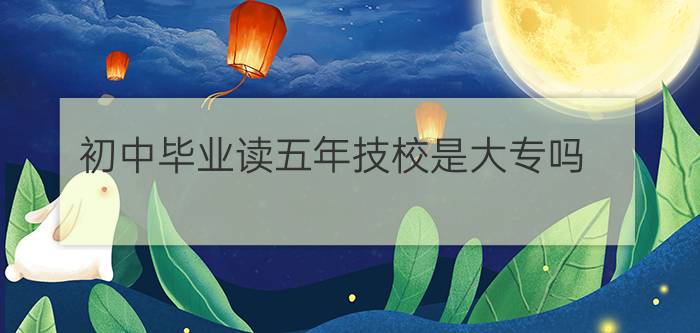 初中毕业读五年技校是大专吗