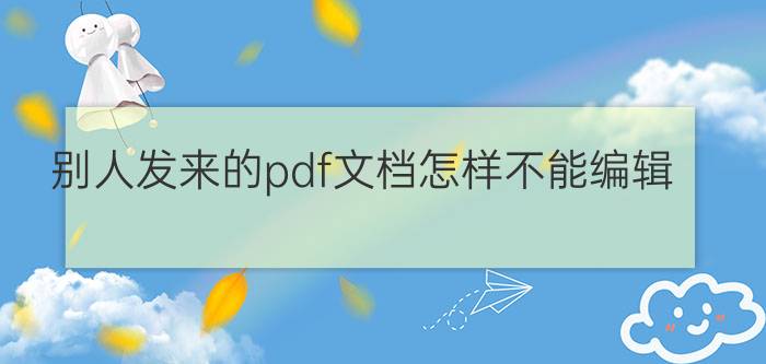 别人发来的pdf文档怎样不能编辑