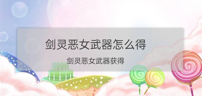 剑灵恶女武器怎么得（剑灵恶女武器获得）