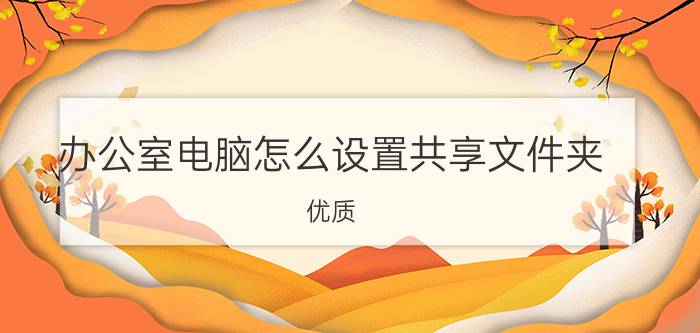 办公室电脑怎么设置共享文件夹？优质