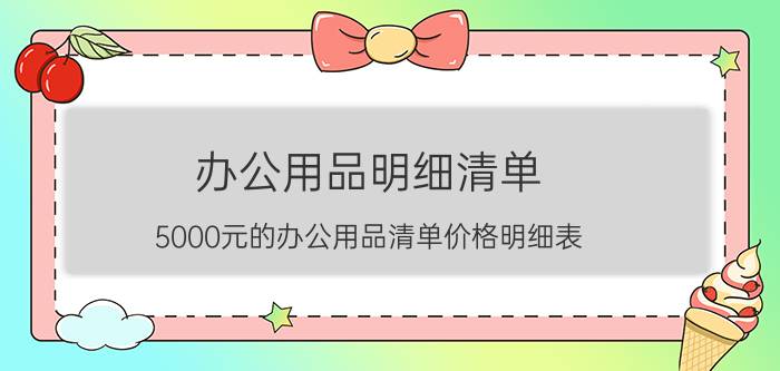 办公用品明细清单（5000元的办公用品清单价格明细表）