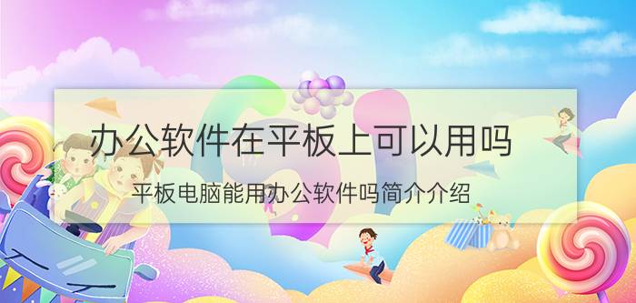 办公软件在平板上可以用吗（平板电脑能用办公软件吗简介介绍）