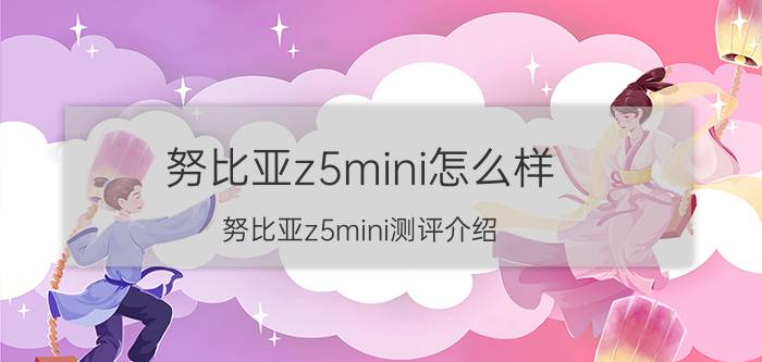 努比亚z5mini怎么样？努比亚z5mini测评介绍